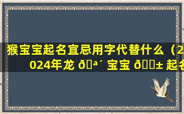 猴宝宝起名宜忌用字代替什么（2024年龙 🪴 宝宝 🐱 起名宜忌用字）